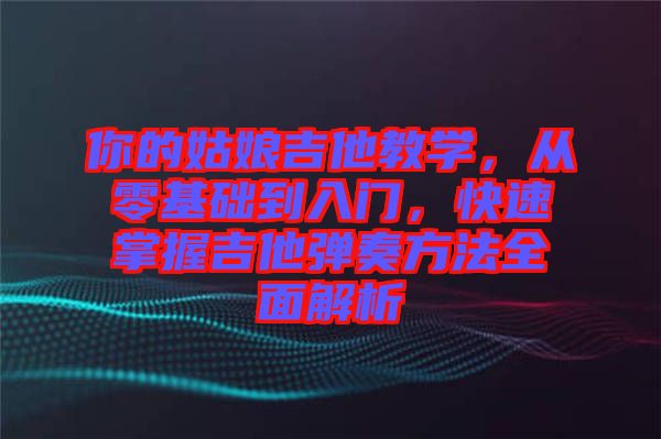 你的姑娘吉他教學(xué)，從零基礎(chǔ)到入門，快速掌握吉他彈奏方法全面解析