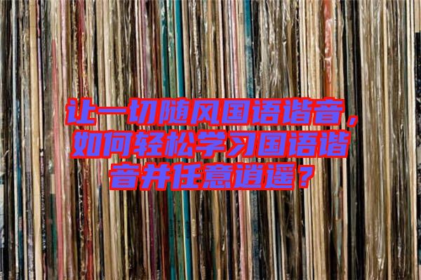 讓一切隨風(fēng)國語諧音，如何輕松學(xué)習(xí)國語諧音并任意逍遙？