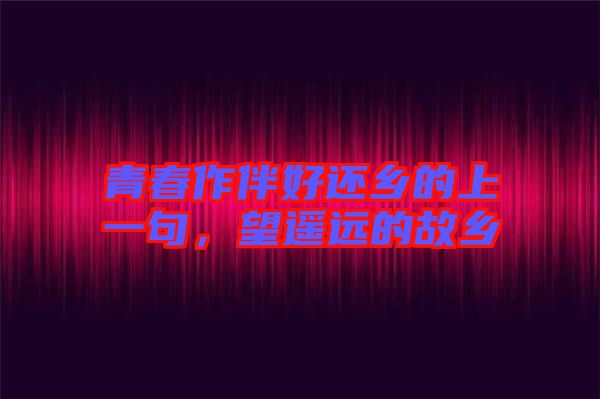 青春作伴好還鄉(xiāng)的上一句，望遙遠(yuǎn)的故鄉(xiāng)