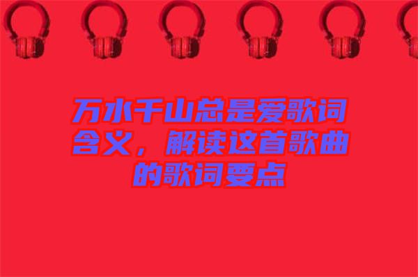 萬水千山總是愛歌詞含義，解讀這首歌曲的歌詞要點(diǎn)