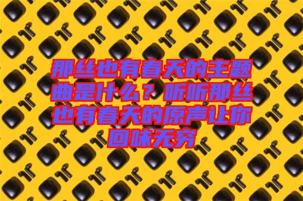 那絲也有春天的主題曲是什么？聽聽那絲也有春天的原聲讓你回味無窮
