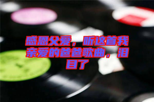 感恩父愛，聽這首我親愛的爸爸歌曲，淚目了