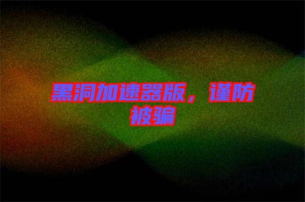 黑洞加速器版，謹(jǐn)防被騙