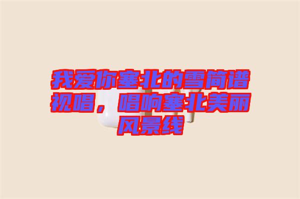 我愛你塞北的雪簡譜視唱，唱響塞北美麗風(fēng)景線