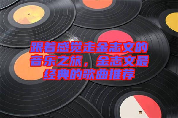跟著感覺(jué)走金志文的音樂(lè)之旅，金志文最經(jīng)典的歌曲推薦