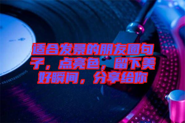 適合發(fā)景的朋友圈句子，點(diǎn)亮色，留下美好瞬間，分享給你