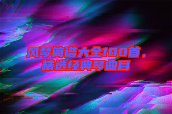 風(fēng)琴簡譜大全100首，精選經(jīng)典琴曲目
