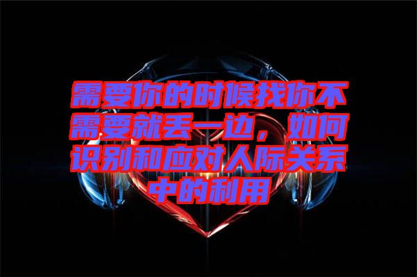需要你的時候找你不需要就丟一邊，如何識別和應(yīng)對人際關(guān)系中的利用