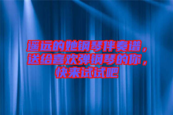 遙遠的她鋼琴伴奏譜，送給喜歡彈鋼琴的你，快來試試吧