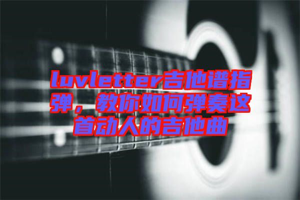 luvletter吉他譜指彈，教你如何彈奏這首動(dòng)人的吉他曲