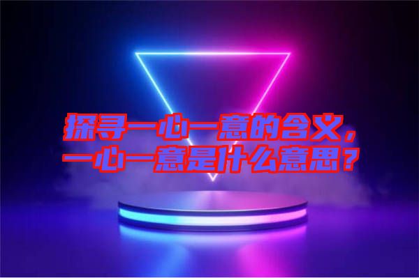探尋一心一意的含義，一心一意是什么意思？