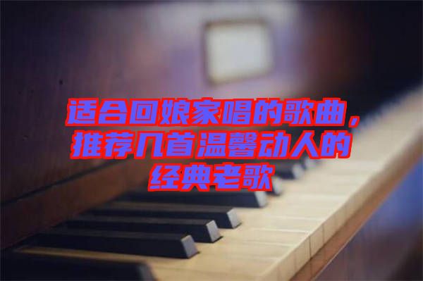 適合回娘家唱的歌曲，推薦幾首溫馨動人的經(jīng)典老歌