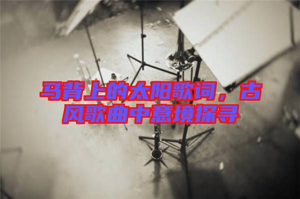 馬背上的太陽歌詞，古風(fēng)歌曲中意境探尋
