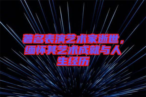 著名表演藝術(shù)家逝世，緬懷其藝術(shù)成就與人生經(jīng)歷