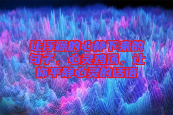 讓浮躁的心靜下來的句子，心靈雞湯，讓你平靜心靈的話語