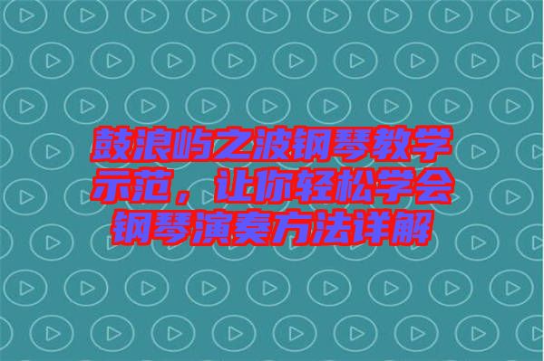 鼓浪嶼之波鋼琴教學(xué)示范，讓你輕松學(xué)會鋼琴演奏方法詳解