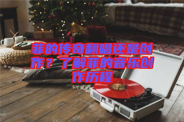 菲的傳奇翻唱還是創(chuàng)作？了解菲的音樂創(chuàng)作歷程