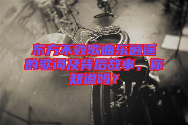 東方不敗歌曲樂逍遙的歌詞及背后故事，你知道嗎？