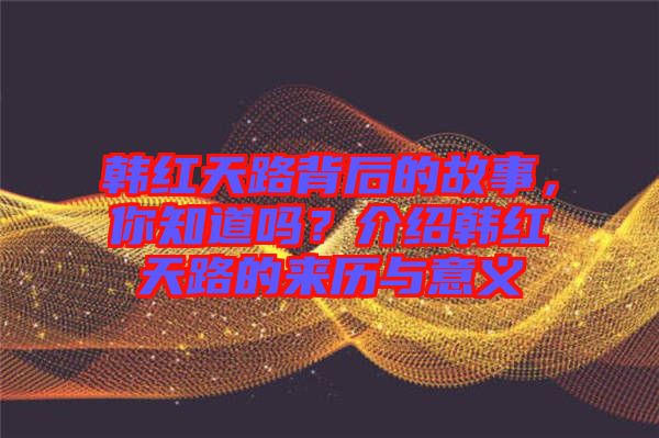 韓紅天路背后的故事，你知道嗎？介紹韓紅天路的來(lái)歷與意義