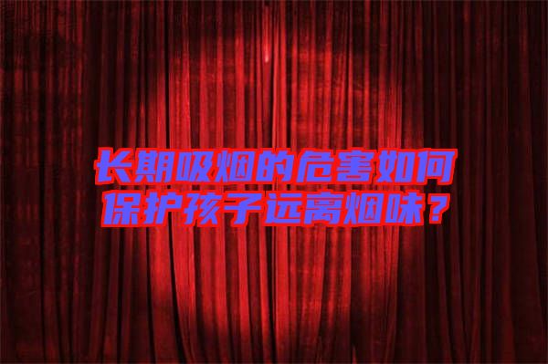 長期吸煙的危害如何保護(hù)孩子遠(yuǎn)離煙味？