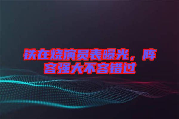 鐵在燒演員表曝光，陣容強大不容錯過