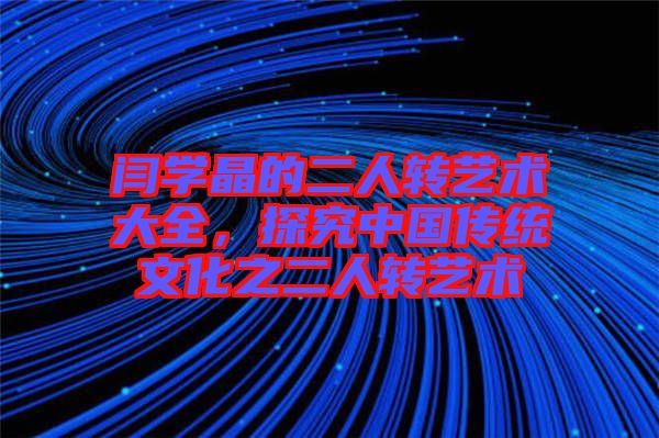 閆學(xué)晶的二人轉(zhuǎn)藝術(shù)大全，探究中國傳統(tǒng)文化之二人轉(zhuǎn)藝術(shù)