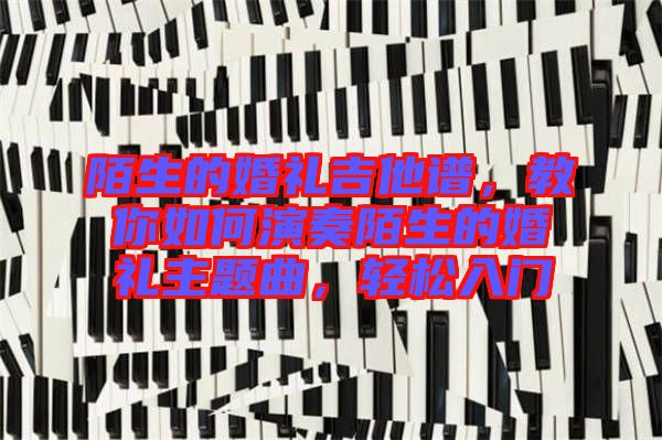 陌生的婚禮吉他譜，教你如何演奏陌生的婚禮主題曲，輕松入門