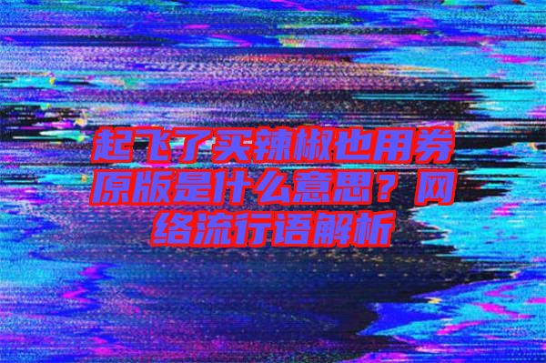 起飛了買辣椒也用券原版是什么意思？網(wǎng)絡(luò)流行語解析