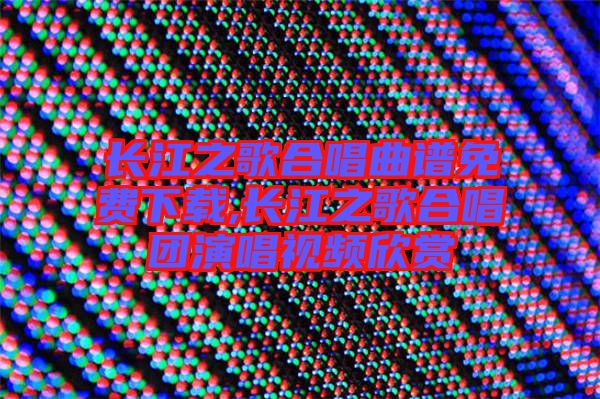 長(zhǎng)江之歌合唱曲譜免費(fèi)下載,長(zhǎng)江之歌合唱團(tuán)演唱視頻欣賞