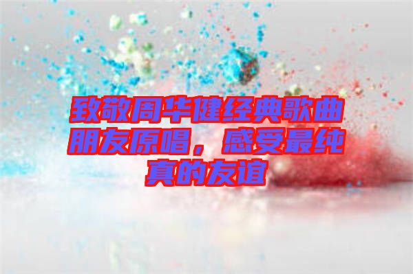 致敬周華健經(jīng)典歌曲朋友原唱，感受最純真的友誼