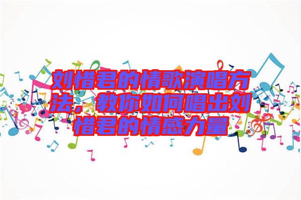 劉惜君的情歌演唱方法，教你如何唱出劉惜君的情感力量