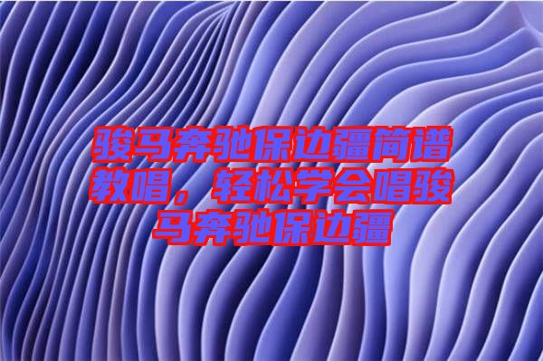 駿馬奔馳保邊疆簡譜教唱，輕松學(xué)會(huì)唱駿馬奔馳保邊疆