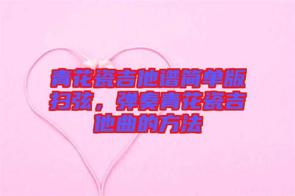 青花瓷吉他譜簡(jiǎn)單版掃弦，彈奏青花瓷吉他曲的方法