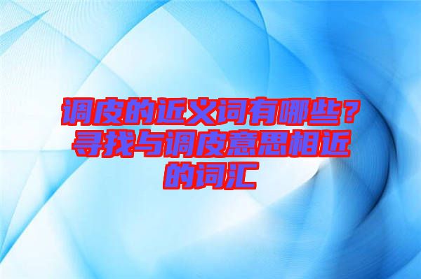 調(diào)皮的近義詞有哪些？尋找與調(diào)皮意思相近的詞匯
