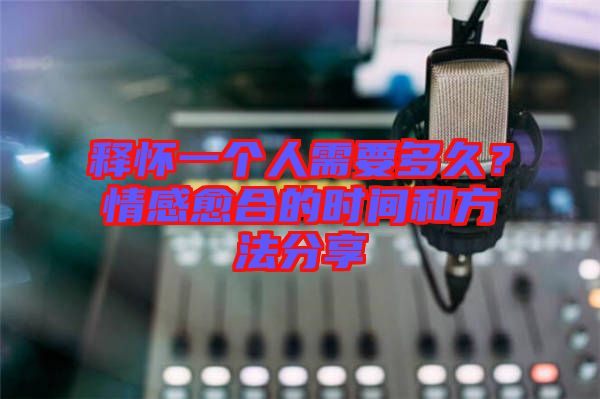 釋懷一個人需要多久？情感愈合的時間和方法分享