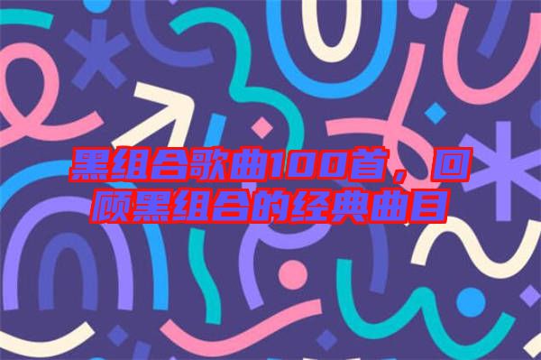 黑組合歌曲100首，回顧黑組合的經(jīng)典曲目