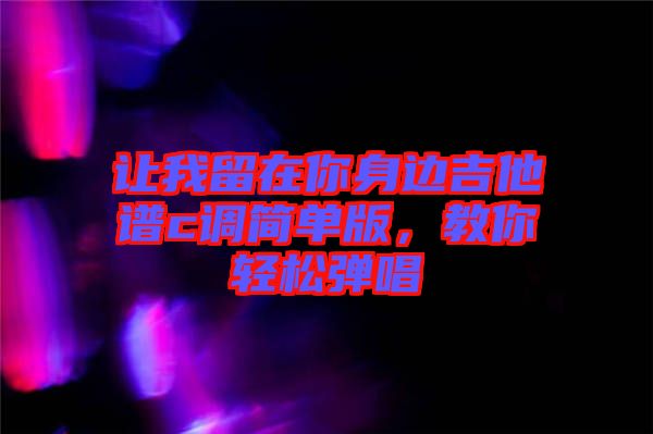 讓我留在你身邊吉他譜c調(diào)簡(jiǎn)單版，教你輕松彈唱