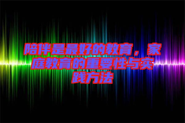 陪伴是最好的教育，家庭教育的重要性與實(shí)踐方法