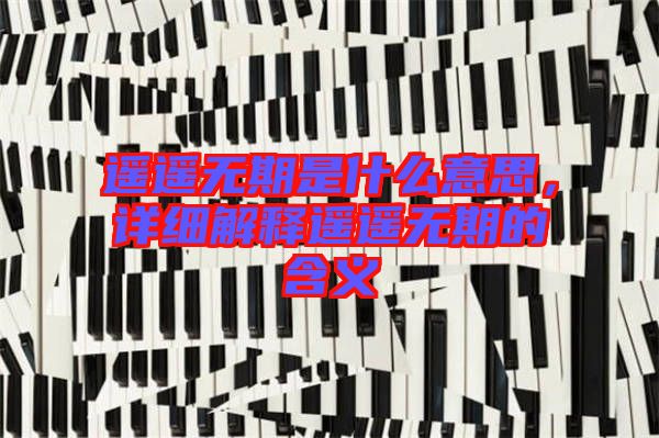 遙遙無期是什么意思，詳細(xì)解釋遙遙無期的含義