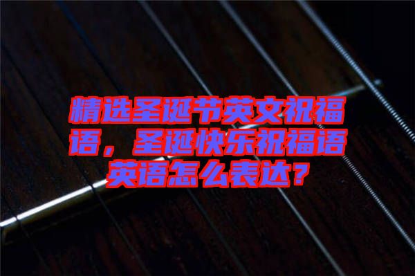 精選圣誕節(jié)英文祝福語，圣誕快樂祝福語英語怎么表達(dá)？