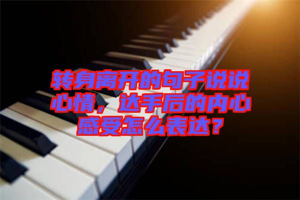 轉(zhuǎn)身離開的句子說說心情，達(dá)手后的內(nèi)心感受怎么表達(dá)？