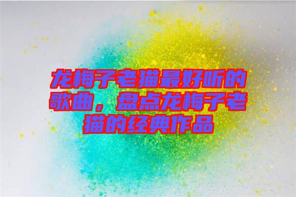龍梅子老貓最好聽的歌曲，盤點龍梅子老貓的經(jīng)典作品
