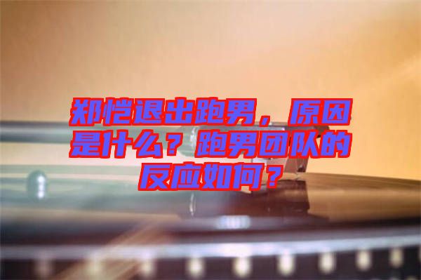 鄭愷退出跑男，原因是什么？跑男團(tuán)隊(duì)的反應(yīng)如何？