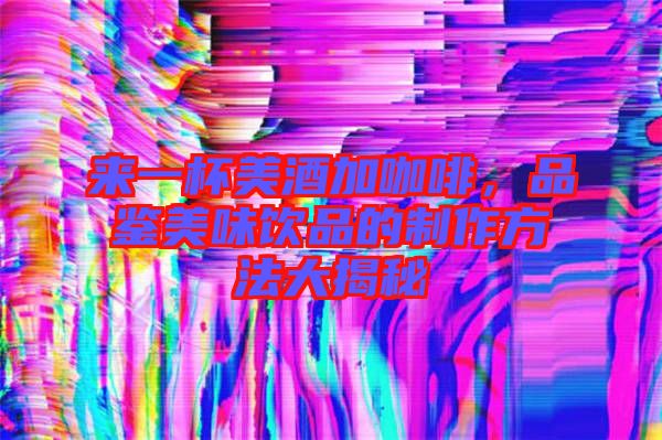 來一杯美酒加咖啡，品鑒美味飲品的制作方法大揭秘