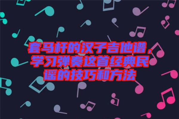 套馬桿的漢子吉他譜，學(xué)習(xí)彈奏這首經(jīng)典民謠的技巧和方法