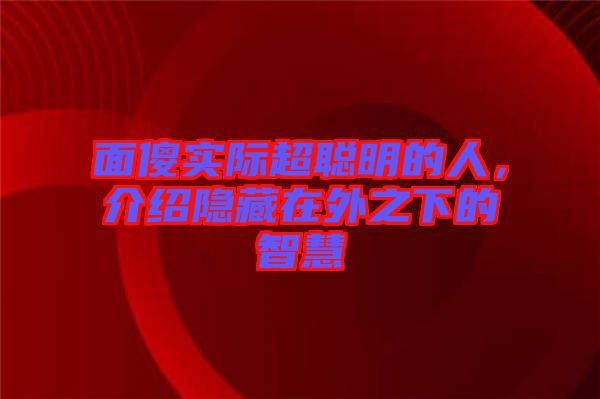 面傻實際超聰明的人，介紹隱藏在外之下的智慧