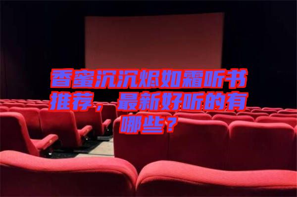 香蜜沉沉燼如霜聽書推薦，最新好聽的有哪些？