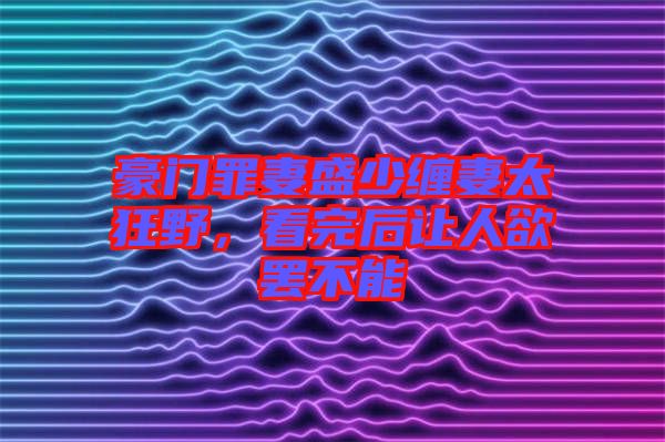 豪門罪妻盛少纏妻太狂野，看完后讓人欲罷不能