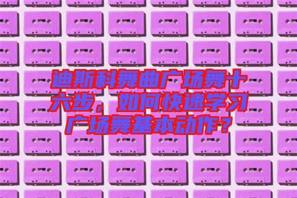 迪斯科舞曲廣場舞十六步，如何快速學習廣場舞基本動作？