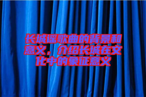 長城謠歌曲的背景和意義，介紹長城在文化中的象征意義